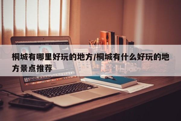 桐城有哪里好玩的地方/桐城有什么好玩的地方景点推荐