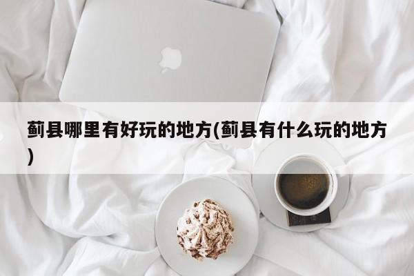 蓟县哪里有好玩的地方(蓟县有什么玩的地方)