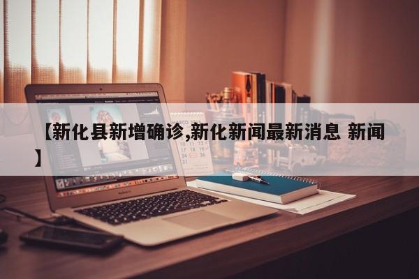 【新化县新增确诊,新化新闻最新消息 新闻】