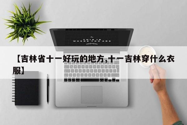 【吉林省十一好玩的地方,十一吉林穿什么衣服】