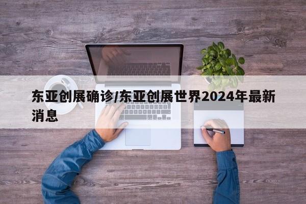 东亚创展确诊/东亚创展世界2024年最新消息