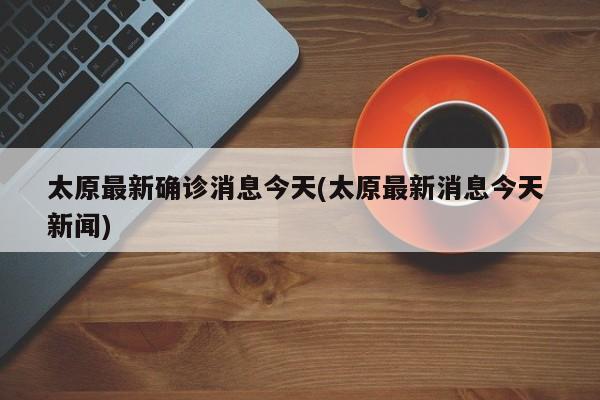 太原最新确诊消息今天(太原最新消息今天 新闻)