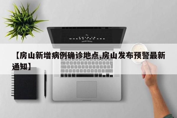 【房山新增病例确诊地点,房山发布预警最新通知】