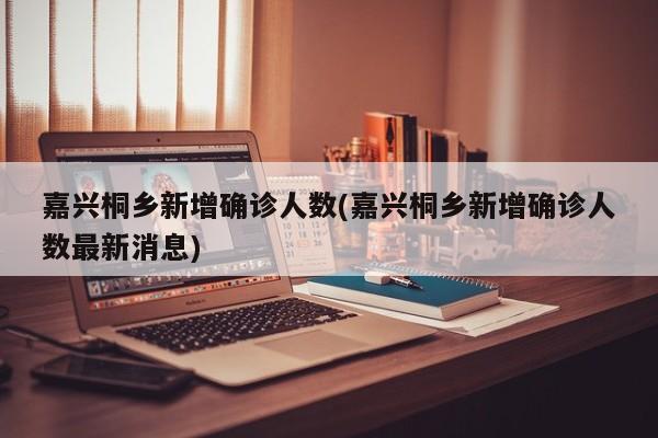 嘉兴桐乡新增确诊人数(嘉兴桐乡新增确诊人数最新消息)