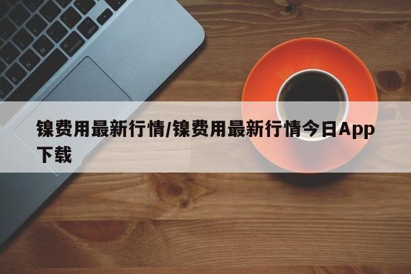 镍费用最新行情/镍费用最新行情今日App下载