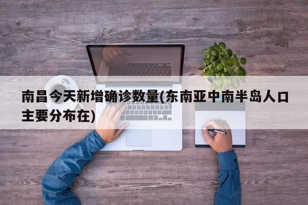 南昌今天新增确诊数量(东南亚中南半岛人口主要分布在)
