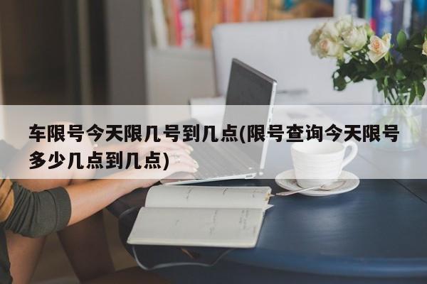 车限号今天限几号到几点(限号查询今天限号多少几点到几点)
