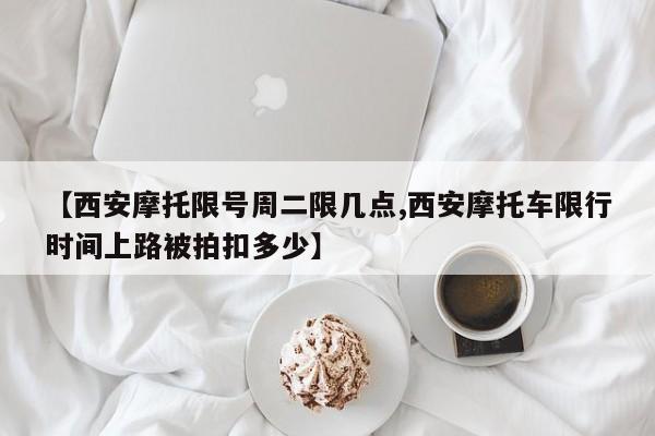 【西安摩托限号周二限几点,西安摩托车限行时间上路被拍扣多少】