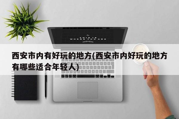 西安市内有好玩的地方(西安市内好玩的地方有哪些适合年轻人)