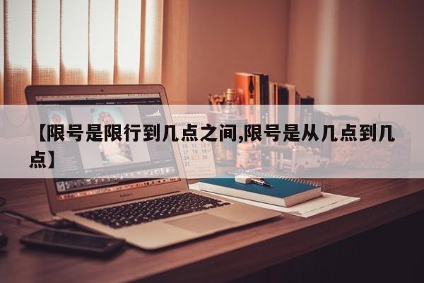 【限号是限行到几点之间,限号是从几点到几点】
