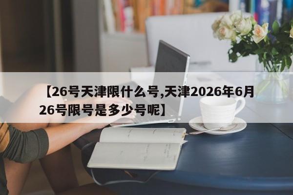 【26号天津限什么号,天津2026年6月26号限号是多少号呢】