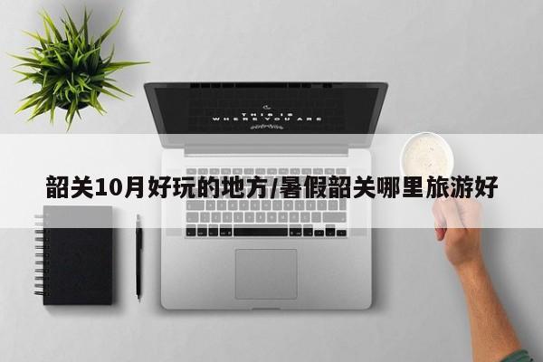 韶关10月好玩的地方/暑假韶关哪里旅游好