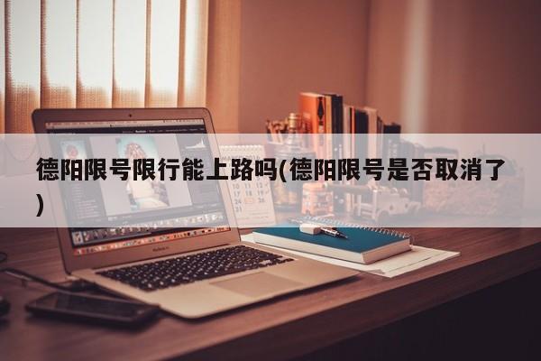德阳限号限行能上路吗(德阳限号是否取消了)