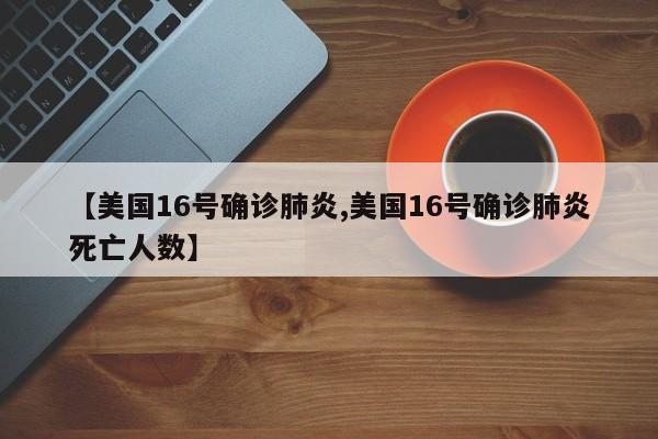 【美国16号确诊肺炎,美国16号确诊肺炎死亡人数】